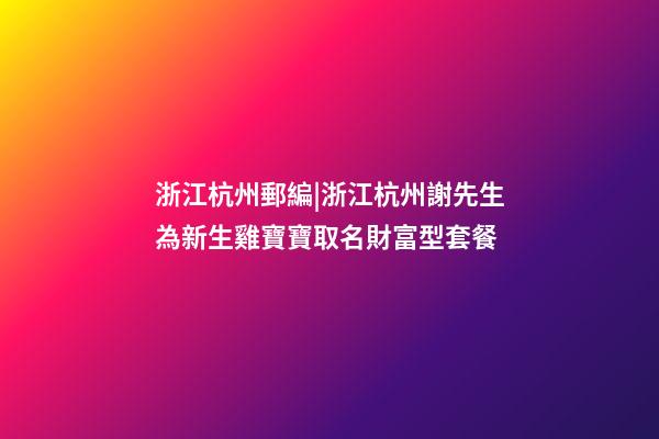 浙江杭州郵編|浙江杭州謝先生為新生雞寶寶取名財富型套餐-第1張-公司起名-玄機派